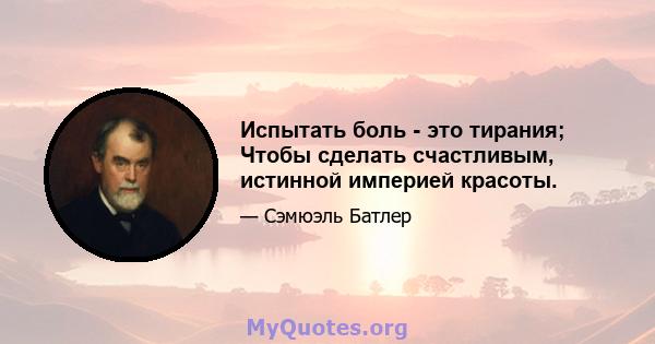 Испытать боль - это тирания; Чтобы сделать счастливым, истинной империей красоты.