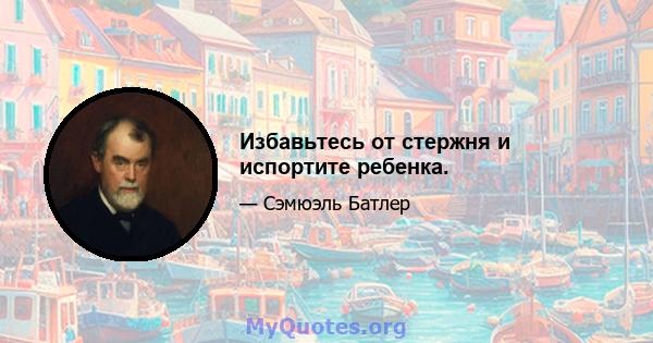 Избавьтесь от стержня и испортите ребенка.