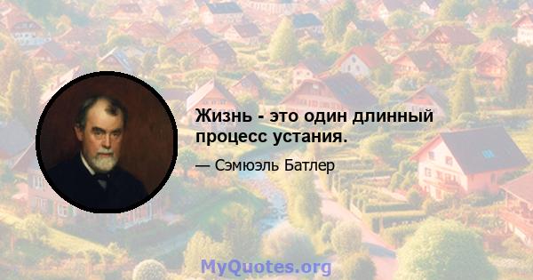 Жизнь - это один длинный процесс устания.