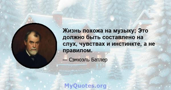 Жизнь похожа на музыку; Это должно быть составлено на слух, чувствах и инстинкте, а не правилом.