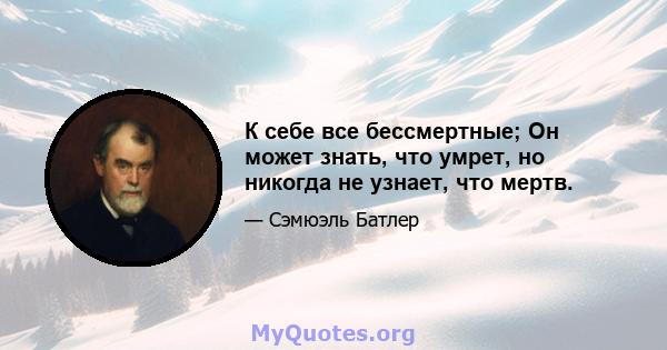 К себе все бессмертные; Он может знать, что умрет, но никогда не узнает, что мертв.