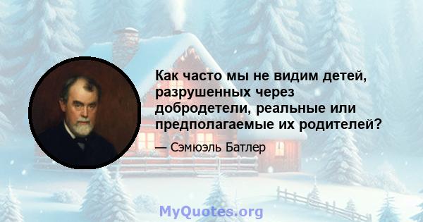 Как часто мы не видим детей, разрушенных через добродетели, реальные или предполагаемые их родителей?