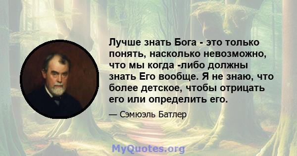 Лучше знать Бога - это только понять, насколько невозможно, что мы когда -либо должны знать Его вообще. Я не знаю, что более детское, чтобы отрицать его или определить его.