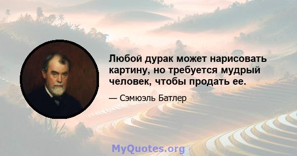 Любой дурак может нарисовать картину, но требуется мудрый человек, чтобы продать ее.