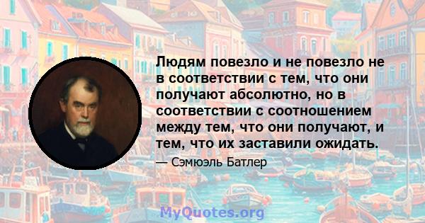 Людям повезло и не повезло не в соответствии с тем, что они получают абсолютно, но в соответствии с соотношением между тем, что они получают, и тем, что их заставили ожидать.