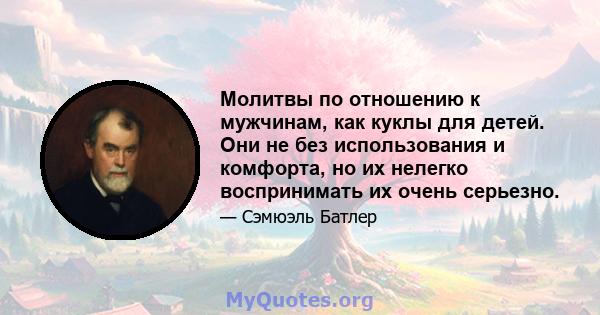 Молитвы по отношению к мужчинам, как куклы для детей. Они не без использования и комфорта, но их нелегко воспринимать их очень серьезно.