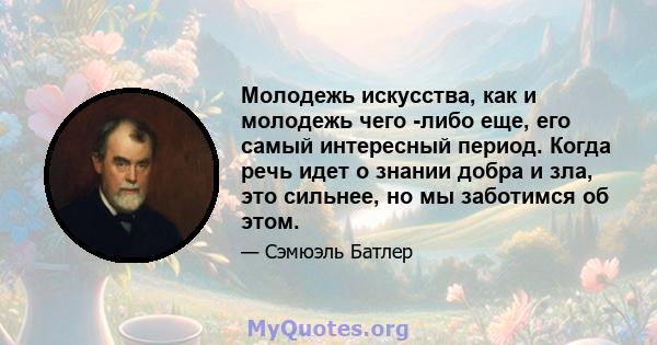 Молодежь искусства, как и молодежь чего -либо еще, его самый интересный период. Когда речь идет о знании добра и зла, это сильнее, но мы заботимся об этом.