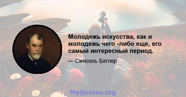 Молодежь искусства, как и молодежь чего -либо еще, его самый интересный период.