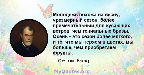 Молодежь похожа на весну, чрезмерный сезон, более примечательный для кусающих ветров, чем гениальные бризы. Осень - это сезон более мягкого, и то, что мы теряем в цветах, мы больше, чем приобретаем фрукты.