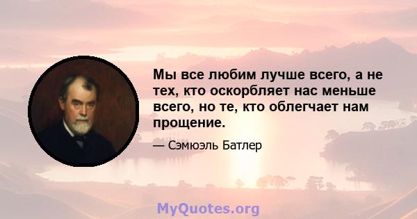 Мы все любим лучше всего, а не тех, кто оскорбляет нас меньше всего, но те, кто облегчает нам прощение.