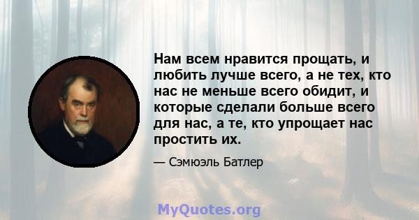 Нам всем нравится прощать, и любить лучше всего, а не тех, кто нас не меньше всего обидит, и которые сделали больше всего для нас, а те, кто упрощает нас простить их.