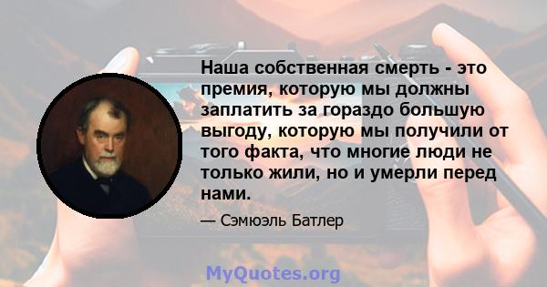 Наша собственная смерть - это премия, которую мы должны заплатить за гораздо большую выгоду, которую мы получили от того факта, что многие люди не только жили, но и умерли перед нами.