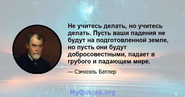 Не учитесь делать, но учитесь делать. Пусть ваши падения не будут на подготовленной земле, но пусть они будут добросовестными, падает в грубого и падающем мире.