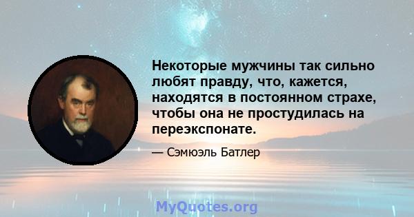 Некоторые мужчины так сильно любят правду, что, кажется, находятся в постоянном страхе, чтобы она не простудилась на переэкспонате.