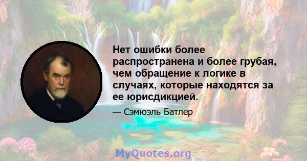 Нет ошибки более распространена и более грубая, чем обращение к логике в случаях, которые находятся за ее юрисдикцией.