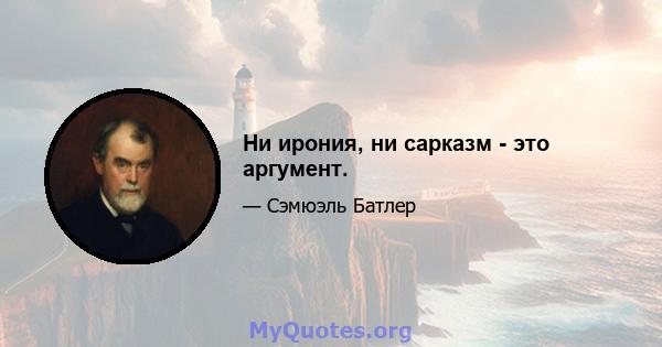 Ни ирония, ни сарказм - это аргумент.