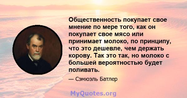 Общественность покупает свое мнение по мере того, как он покупает свое мясо или принимает молоко, по принципу, что это дешевле, чем держать корову. Так это так, но молоко с большей вероятностью будет поливать.