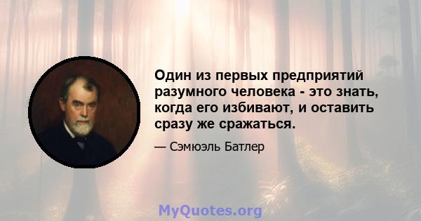 Один из первых предприятий разумного человека - это знать, когда его избивают, и оставить сразу же сражаться.