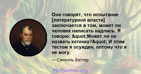 Они говорят, что испытание [литературной власти] заключается в том, может ли человек написать надпись. Я говорю: "Может ли он назвать котенка?" И этим тестом я осужден, потому что я не могу.