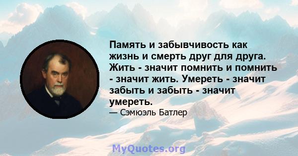 Память и забывчивость как жизнь и смерть друг для друга. Жить - значит помнить и помнить - значит жить. Умереть - значит забыть и забыть - значит умереть.