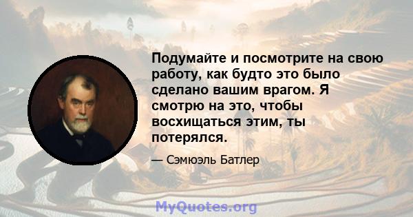 Подумайте и посмотрите на свою работу, как будто это было сделано вашим врагом. Я смотрю на это, чтобы восхищаться этим, ты потерялся.