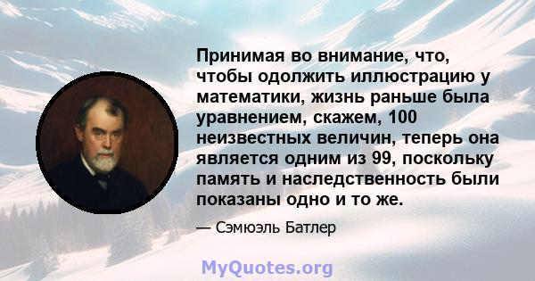 Принимая во внимание, что, чтобы одолжить иллюстрацию у математики, жизнь раньше была уравнением, скажем, 100 неизвестных величин, теперь она является одним из 99, поскольку память и наследственность были показаны одно