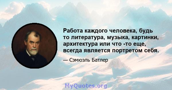 Работа каждого человека, будь то литература, музыка, картинки, архитектура или что -то еще, всегда является портретом себя.