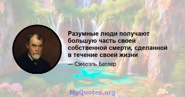 Разумные люди получают большую часть своей собственной смерти, сделанной в течение своей жизни