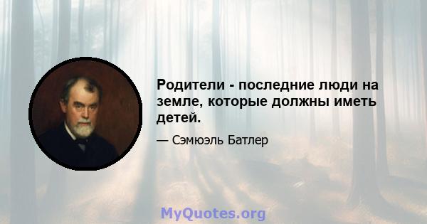 Родители - последние люди на земле, которые должны иметь детей.