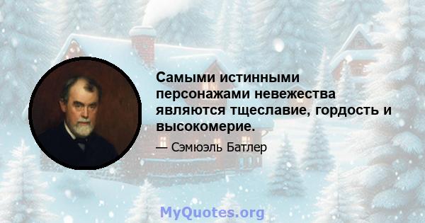 Самыми истинными персонажами невежества являются тщеславие, гордость и высокомерие.