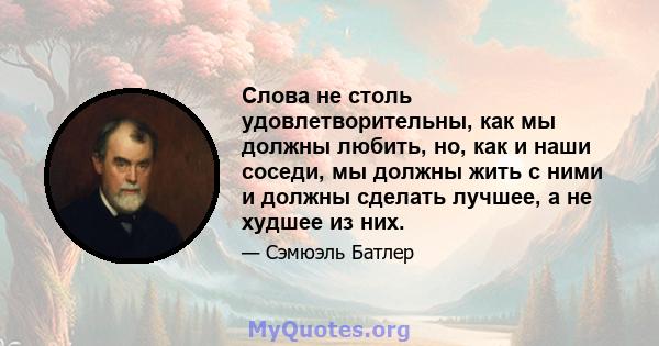 Слова не столь удовлетворительны, как мы должны любить, но, как и наши соседи, мы должны жить с ними и должны сделать лучшее, а не худшее из них.