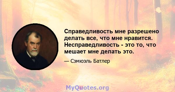 Справедливость мне разрешено делать все, что мне нравится. Несправедливость - это то, что мешает мне делать это.