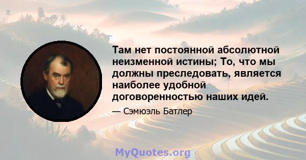 Там нет постоянной абсолютной неизменной истины; То, что мы должны преследовать, является наиболее удобной договоренностью наших идей.