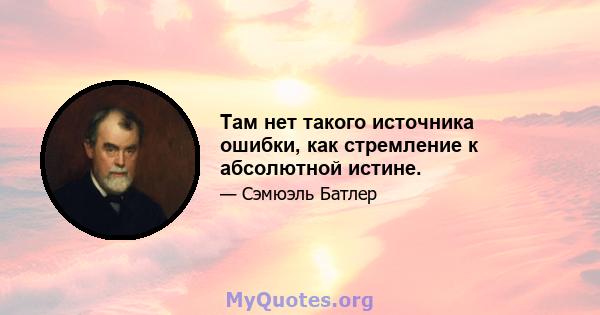 Там нет такого источника ошибки, как стремление к абсолютной истине.