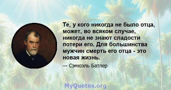 Те, у кого никогда не было отца, может, во всяком случае, никогда не знают сладости потери его. Для большинства мужчин смерть его отца - это новая жизнь.