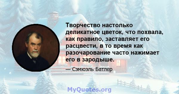 Творчество настолько деликатное цветок, что похвала, как правило, заставляет его расцвести, в то время как разочарование часто нажимает его в зародыше.