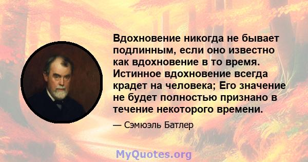 Вдохновение никогда не бывает подлинным, если оно известно как вдохновение в то время. Истинное вдохновение всегда крадет на человека; Его значение не будет полностью признано в течение некоторого времени.