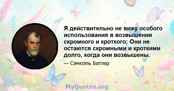 Я действительно не вижу особого использования в возвышении скромного и кроткого; Они не остаются скромными и кроткими долго, когда они возвышены.