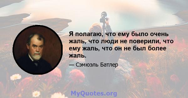 Я полагаю, что ему было очень жаль, что люди не поверили, что ему жаль, что он не был более жаль.