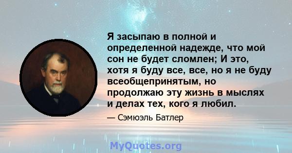 Я засыпаю в полной и определенной надежде, что мой сон не будет сломлен; И это, хотя я буду все, все, но я не буду всеобщепринятым, но продолжаю эту жизнь в мыслях и делах тех, кого я любил.