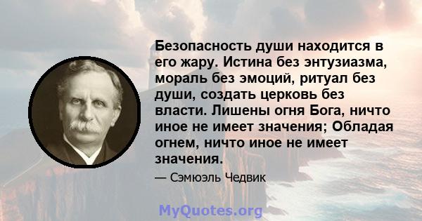 Безопасность души находится в его жару. Истина без энтузиазма, мораль без эмоций, ритуал без души, создать церковь без власти. Лишены огня Бога, ничто иное не имеет значения; Обладая огнем, ничто иное не имеет значения.