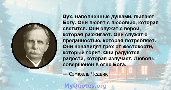 Дух, наполненные душами, пылают Богу. Они любят с любовью, которая светится. Они служат с верой, которая разжигает. Они служат с преданностью, которая потребляет. Они ненавидят грех от жестокости, который горит. Они