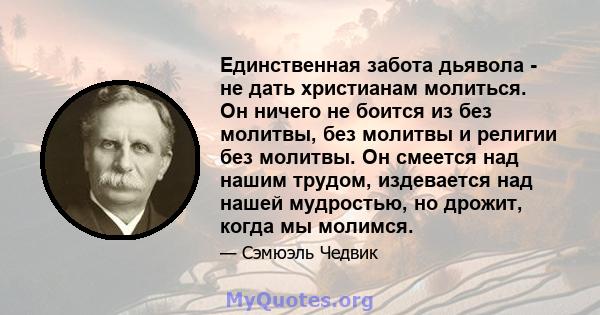 Единственная забота дьявола - не дать христианам молиться. Он ничего не боится из без молитвы, без молитвы и религии без молитвы. Он смеется над нашим трудом, издевается над нашей мудростью, но дрожит, когда мы молимся.