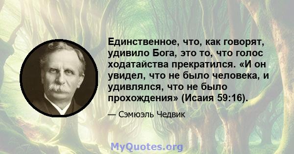 Единственное, что, как говорят, удивило Бога, это то, что голос ходатайства прекратился. «И он увидел, что не было человека, и удивлялся, что не было прохождения» (Исаия 59:16).