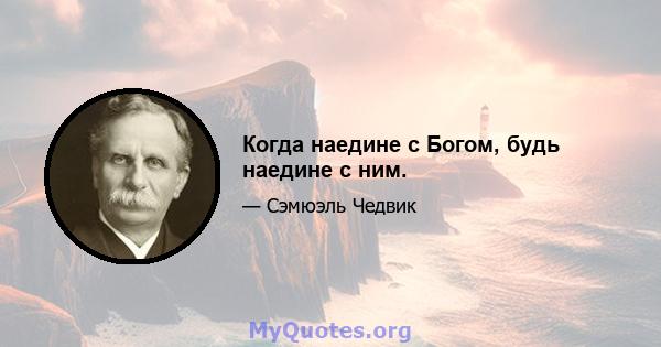 Когда наедине с Богом, будь наедине с ним.