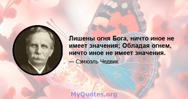 Лишены огня Бога, ничто иное не имеет значения; Обладая огнем, ничто иное не имеет значения.