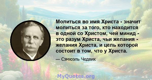 Молиться во имя Христа - значит молиться за того, кто находится в одной со Христом, чей минид - это разум Христа, чьи желания - желания Христа, и цель которой состоит в том, что у Христа.