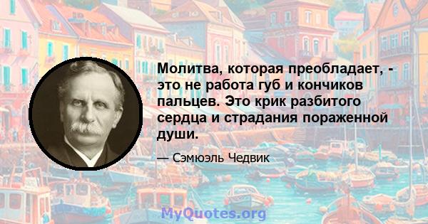 Молитва, которая преобладает, - это не работа губ и кончиков пальцев. Это крик разбитого сердца и страдания пораженной души.