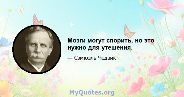 Мозги могут спорить, но это нужно для утешения.