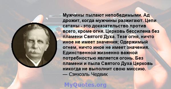 Мужчины пылают непобедимыми. Ад дрожит, когда мужчины разжигают. Цепи сатаны - это доказательство против всего, кроме огня. Церковь бессилена без пламени Святого Духа. Тезе огня, ничто иное не имеет значения; Одержимый